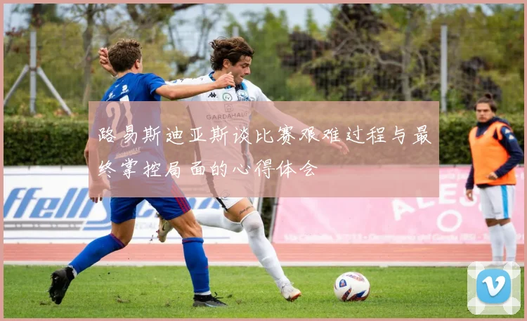 路易斯迪亚斯谈比赛艰难过程与最终掌控局面的心得体会