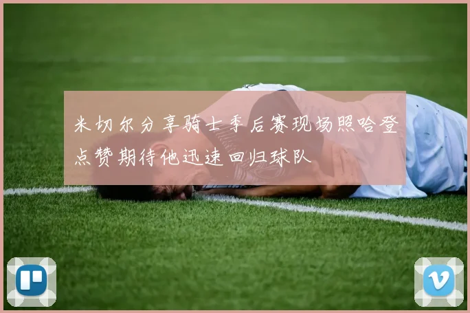 米切尔分享骑士季后赛现场照哈登点赞期待他迅速回归球队
