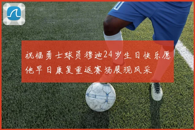 祝福勇士球员穆迪24岁生日快乐愿他早日康复重返赛场展现风采