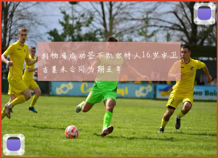 利物浦成功签下凯尔特人16岁中卫吉基米合同为期五年