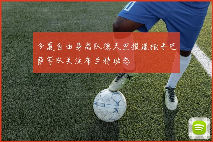 今夏自由身离队德天空报道枪手巴萨等队关注布兰特动态