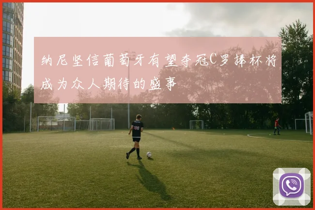纳尼坚信葡萄牙有望夺冠C罗捧杯将成为众人期待的盛事