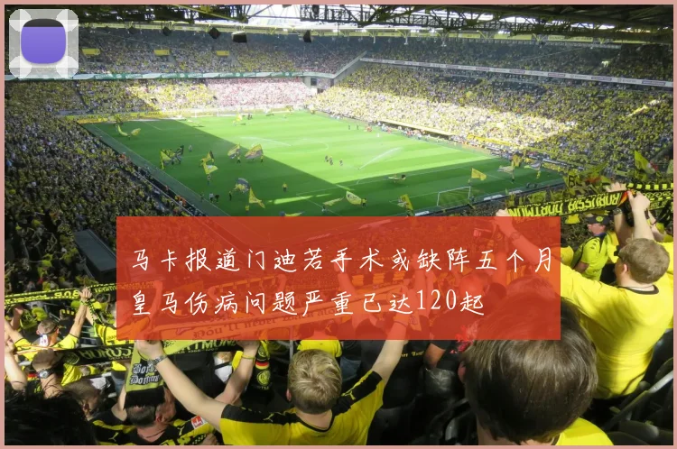 马卡报道门迪若手术或缺阵五个月皇马伤病问题严重已达120起
