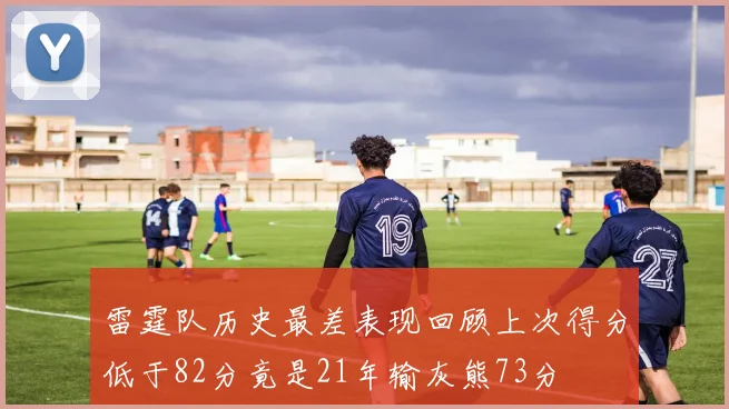 雷霆队历史最差表现回顾上次得分低于82分竟是21年输灰熊73分