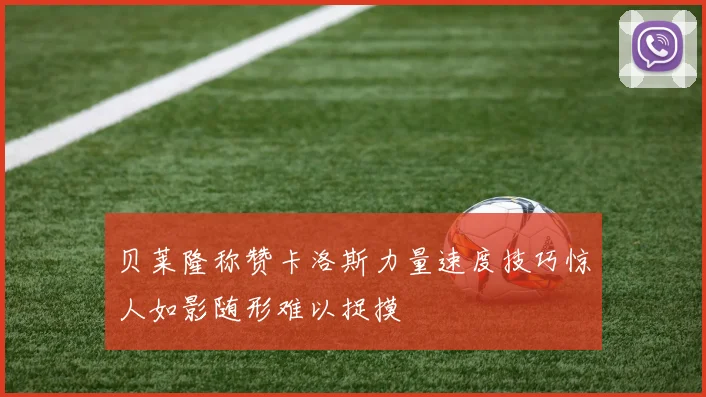 贝莱隆称赞卡洛斯力量速度技巧惊人如影随形难以捉摸