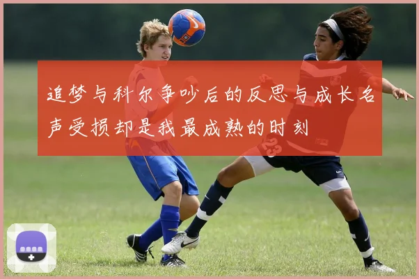 追梦与科尔争吵后的反思与成长名声受损却是我最成熟的时刻