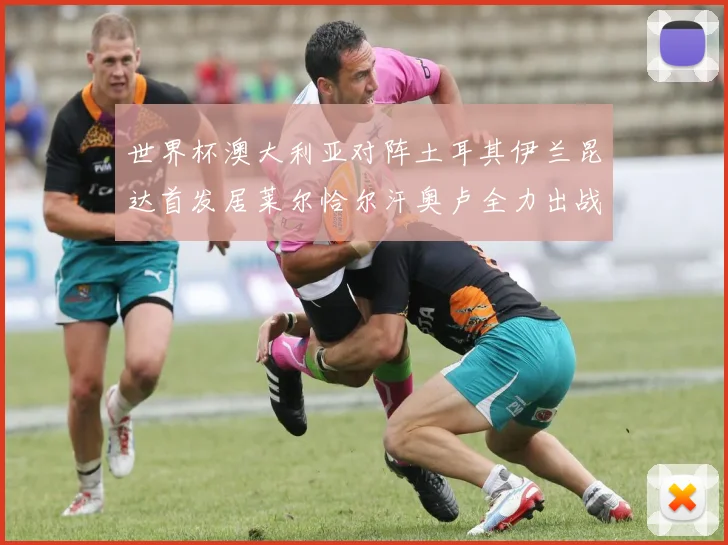 世界杯澳大利亚对阵土耳其伊兰昆达首发居莱尔恰尔汗奥卢全力出战