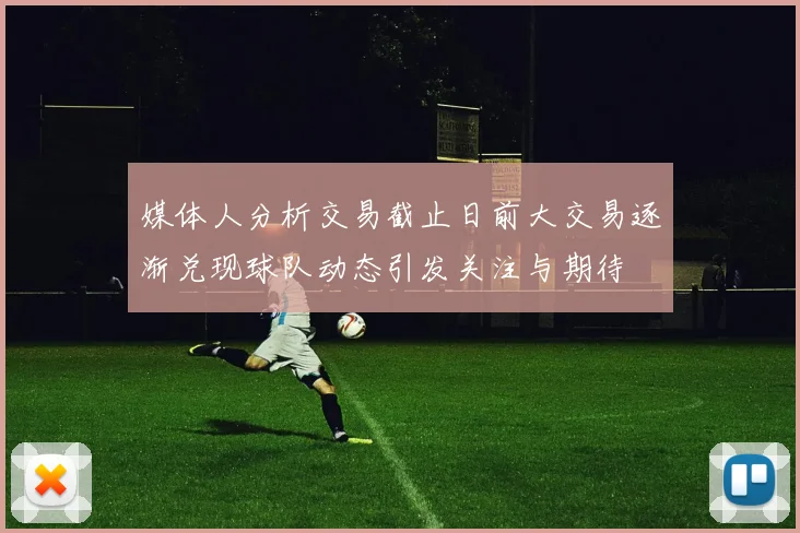 媒体人分析交易截止日前大交易逐渐兑现球队动态引发关注与期待