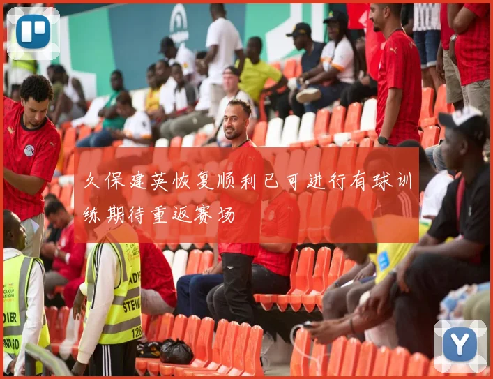 久保建英恢复顺利已可进行有球训练期待重返赛场