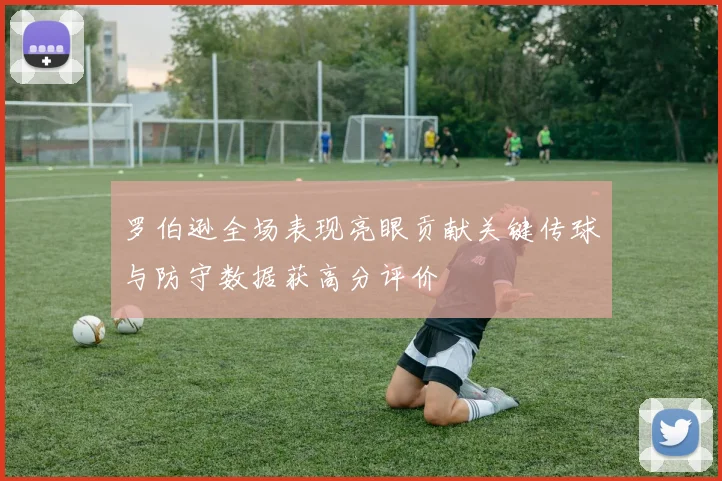 罗伯逊全场表现亮眼贡献关键传球与防守数据获高分评价