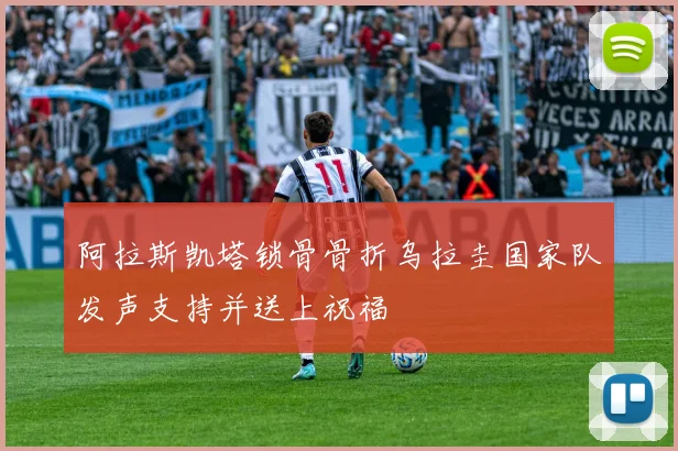 阿拉斯凯塔锁骨骨折乌拉圭国家队发声支持并送上祝福