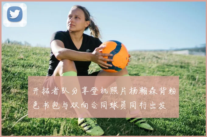 开拓者队分享登机照片杨瀚森背粉色书包与双向合同球员同行出发