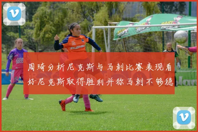 周琦分析尼克斯与马刺比赛表现看好尼克斯取得胜利并称马刺不够稳定