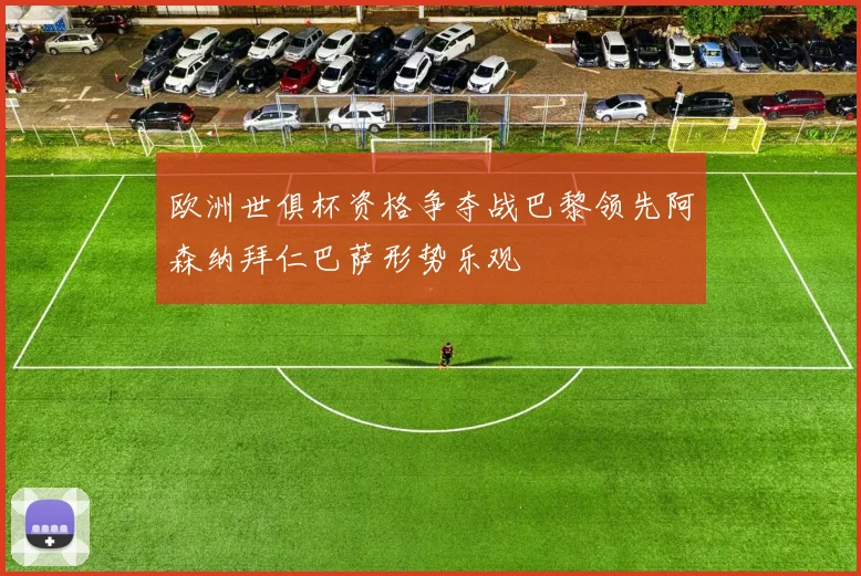 欧洲世俱杯资格争夺战巴黎领先阿森纳拜仁巴萨形势乐观