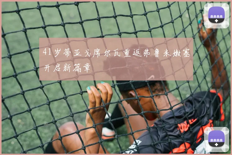 41岁蒂亚戈席尔瓦重返弗鲁米嫩塞开启新篇章