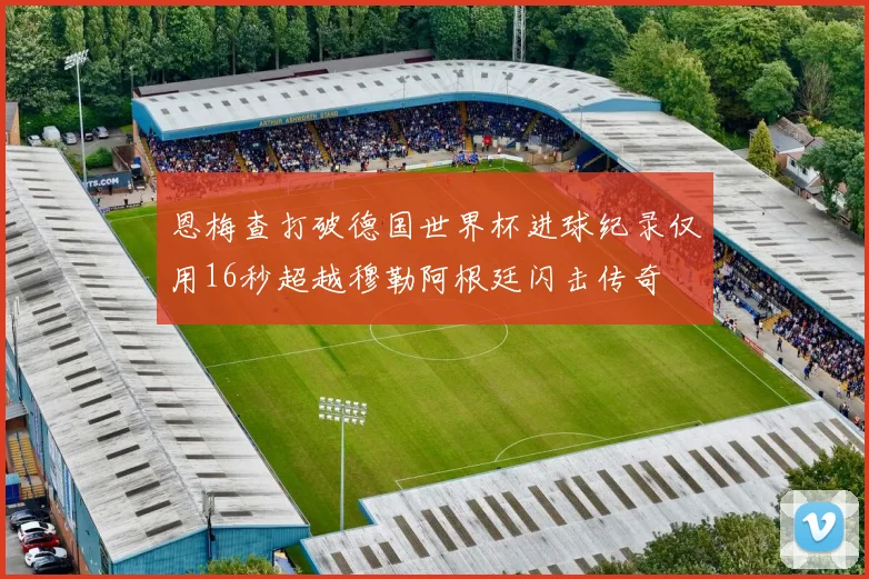 恩梅查打破德国世界杯进球纪录仅用16秒超越穆勒阿根廷闪击传奇