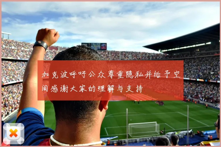 加克波呼吁公众尊重隐私并给予空间感谢大家的理解与支持