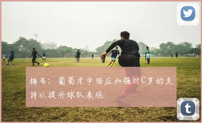 梅洛：葡萄牙中场应加强对C罗的支持以提升球队表现
