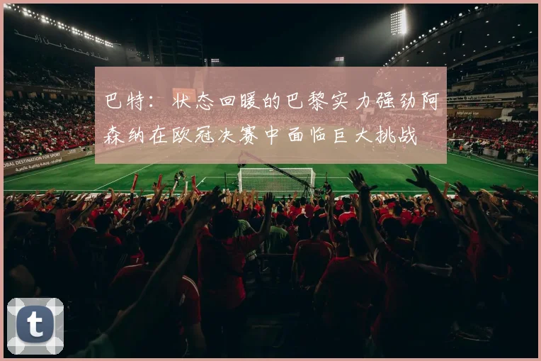 巴特：状态回暖的巴黎实力强劲阿森纳在欧冠决赛中面临巨大挑战
