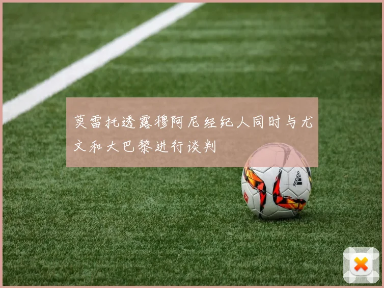 莫雷托透露穆阿尼经纪人同时与尤文和大巴黎进行谈判