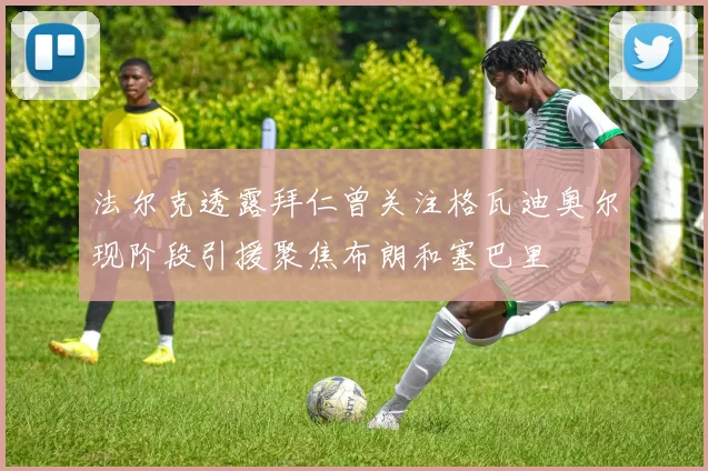 法尔克透露拜仁曾关注格瓦迪奥尔现阶段引援聚焦布朗和塞巴里
