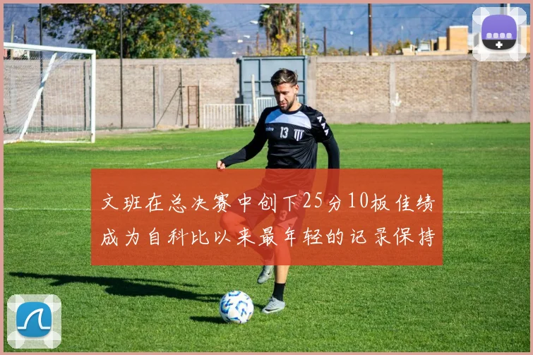 文班在总决赛中创下25分10板佳绩成为自科比以来最年轻的记录保持者