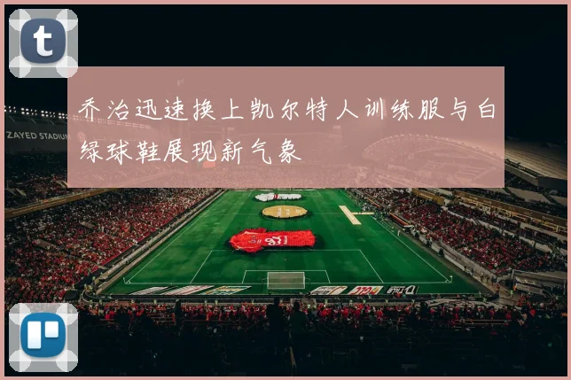 乔治迅速换上凯尔特人训练服与白绿球鞋展现新气象