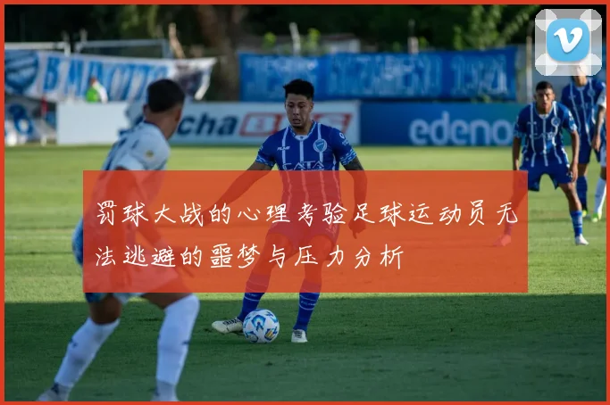 罚球大战的心理考验足球运动员无法逃避的噩梦与压力分析