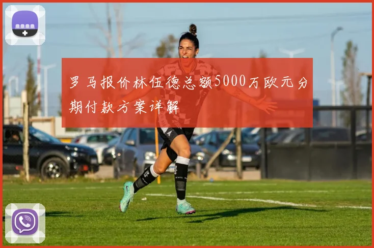 罗马报价林伍德总额5000万欧元分期付款方案详解
