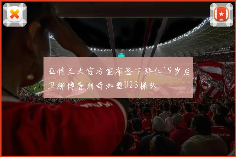 亚特兰大官方宣布签下拜仁19岁后卫柳博普利奇加盟U23梯队