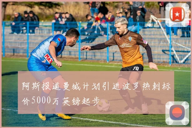 阿斯报道曼城计划引进波罗热刺标价5000万英镑起步