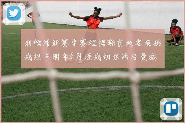 利物浦新赛季赛程揭晓首轮客场挑战纽卡明年5月连战切尔西与曼城